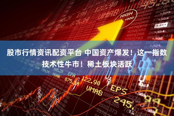 股市行情资讯配资平台 中国资产爆发！这一指数技术性牛市！稀土板块活跃