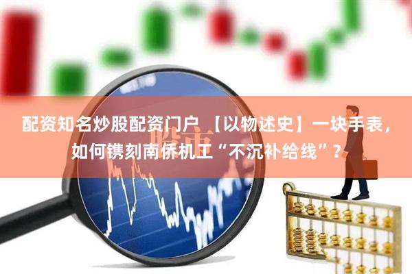 配资知名炒股配资门户 【以物述史】一块手表，如何镌刻南侨机工“不沉补给线”？
