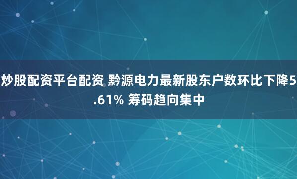 炒股配资平台配资 黔源电力最新股东户数环比下降5.61% 筹码趋向集中