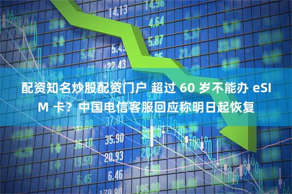 配资知名炒股配资门户 超过 60 岁不能办 eSIM 卡？中国电信客服回应称明日起恢复