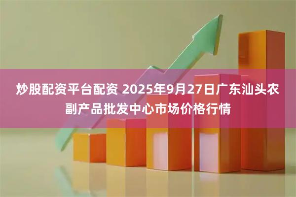 炒股配资平台配资 2025年9月27日广东汕头农副产品批发中心市场价格行情