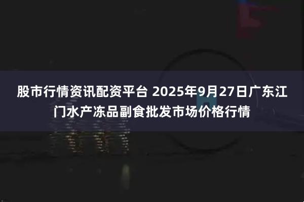 股市行情资讯配资平台 2025年9月27日广东江门水产冻品副食批发市场价格行情