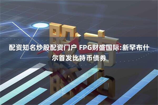 配资知名炒股配资门户 FPG财盛国际:新罕布什尔首发比特币债券