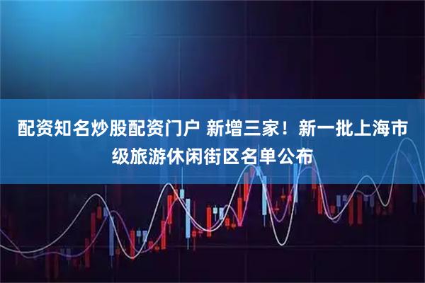 配资知名炒股配资门户 新增三家！新一批上海市级旅游休闲街区名单公布