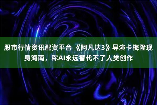 股市行情资讯配资平台 《阿凡达3》导演卡梅隆现身海南，称AI永远替代不了人类创作